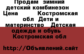Продам  зимний  детский комбинезон  › Цена ­ 800 - Костромская обл. Дети и материнство » Детская одежда и обувь   . Костромская обл.